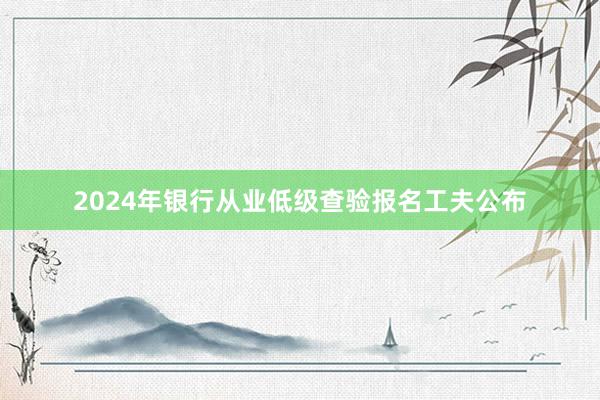 2024年银行从业低级查验报名工夫公布