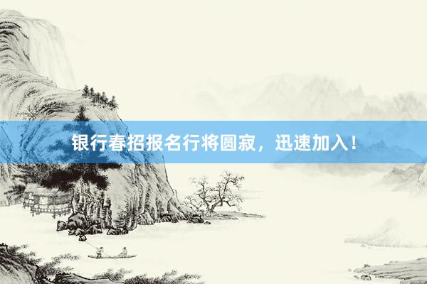 银行春招报名行将圆寂，迅速加入！