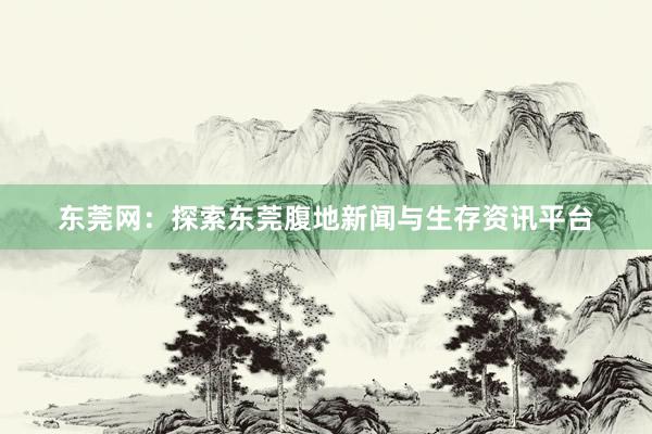 东莞网：探索东莞腹地新闻与生存资讯平台