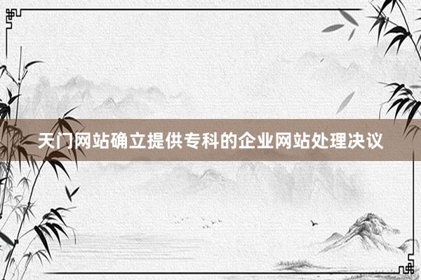 天门网站确立提供专科的企业网站处理决议