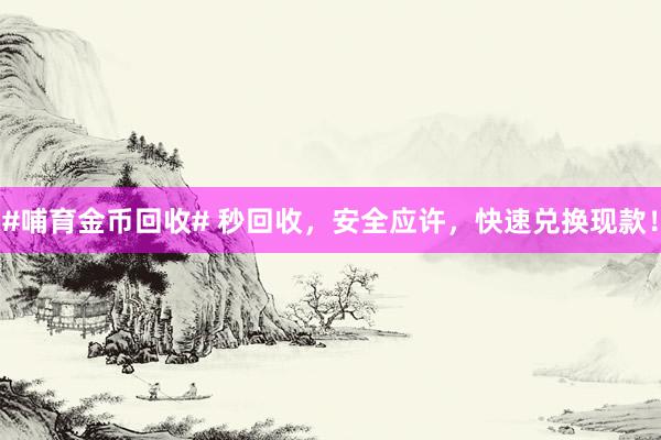 #哺育金币回收# 秒回收，安全应许，快速兑换现款！