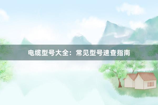电缆型号大全：常见型号速查指南