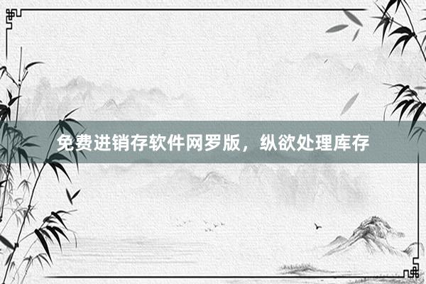 免费进销存软件网罗版，纵欲处理库存