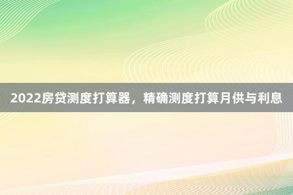 2022房贷测度打算器，精确测度打算月供与利息
