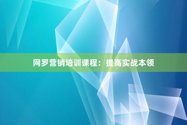网罗营销培训课程：提高实战本领
