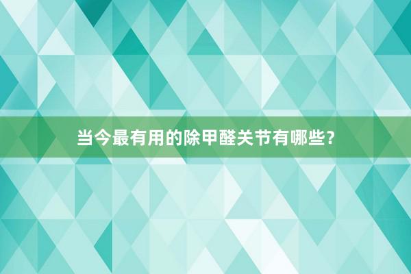 当今最有用的除甲醛关节有哪些？