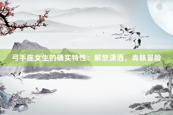 弓手座女生的确实特性：解放潇洒，青睐冒险