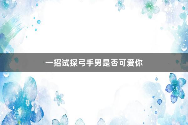 一招试探弓手男是否可爱你