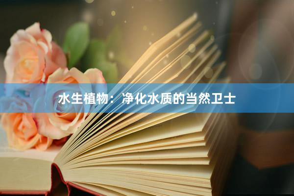 水生植物：净化水质的当然卫士