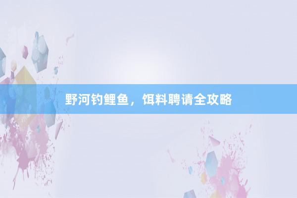 野河钓鲤鱼，饵料聘请全攻略