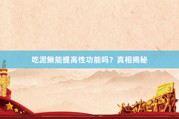 吃泥鳅能提高性功能吗？真相揭秘