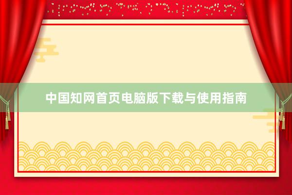 中国知网首页电脑版下载与使用指南